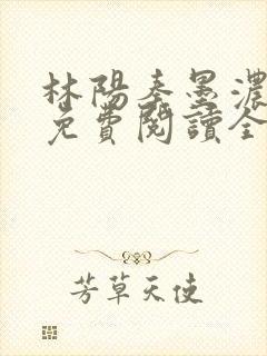 林阳秦墨浓最新免费阅读全书