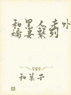 和黑人老外交换娇妻系列