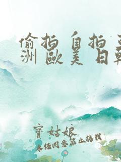 偷拍 自拍 亚洲 欧美 日韩