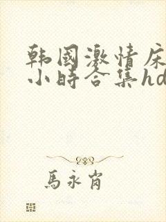 韩国激情床戏三小时合集hd