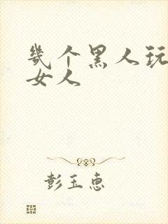 几个黑人玩一个女人