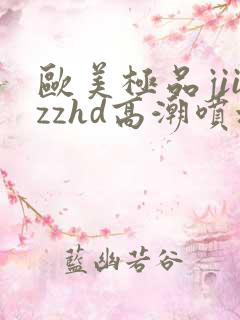欧美极品jiizzhd高潮喷水