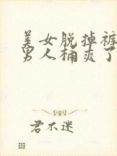 美女脱掉裤子让男人桶爽了