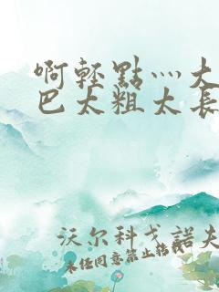 啊轻点灬大ji巴太粗太长啊