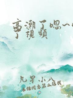 高潮了嗯~喷水了视频