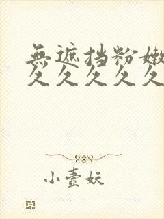 无遮挡粉嫩小久久久久久久小说