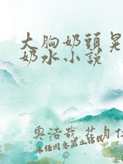 大胸奶头晃着喷奶水小说