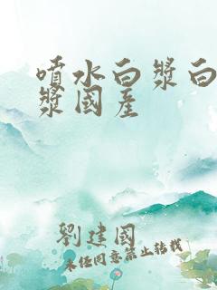 喷水白浆白丝白浆国产