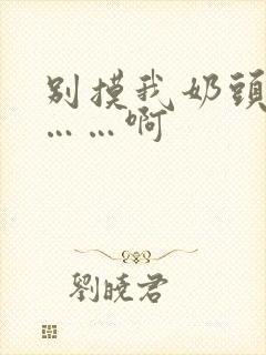 别摸我奶头…嗯……啊