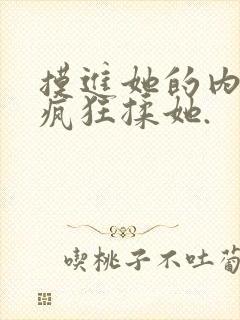 摸进她的内裤里疯狂揉她.