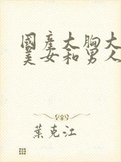 国产大胸大长腿美女和男人操