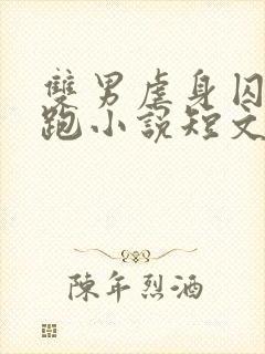 双男虐身囚禁逃跑小说短文