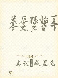 叶辰孙怡夏若雪全文免费下载