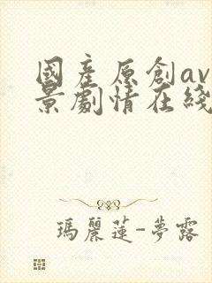 国产原创av情景剧情在线