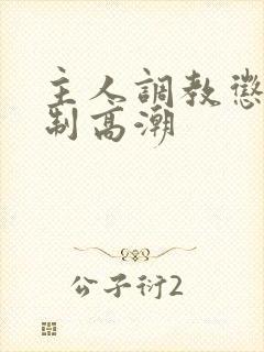 主人调教惩罚强制高潮