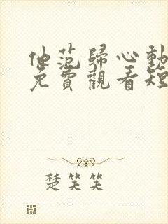 他范归心动全集免费观看短剧