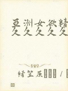 亚洲女欲精品久久久久久久18