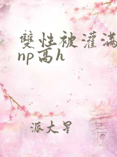 双性被灌满白精np高h