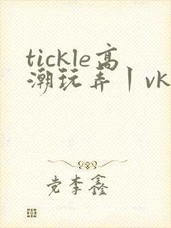 tickle高潮玩弄丨vk视频