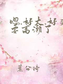 嗯.好大.好爽要高潮了