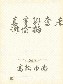 真实兴奋老熟高潮偷拍