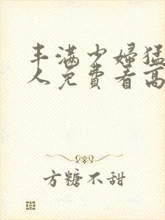 丰满少妇猛烈进人免费看高潮