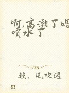 啊,高潮了嗯~喷水了