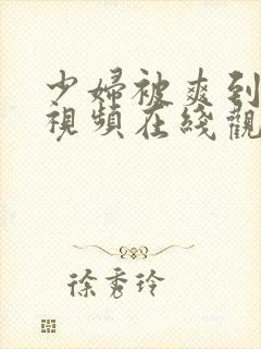 少妇被爽到呻吟视频在线观看