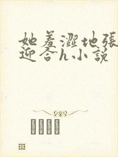 她羞涩地张开腿迎合h小说