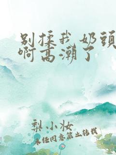 别揉我奶头嗯～啊高潮了