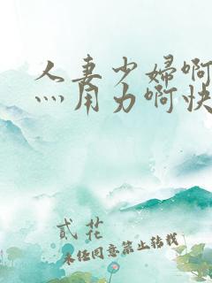 人妻少妇啊灬啊灬用力啊快