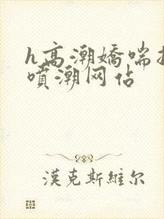 h高潮娇喘抽搐喷潮网站