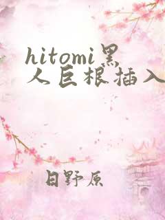 hitomi黑人巨根插入视频