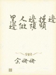 黑人边摸边吃奶边做视频