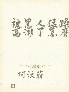 被黑人猛躁4次高潮了怎么办