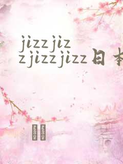 jizzjizzjizzjizz日本在线免费看