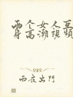 两个女人互添下身高潮视频