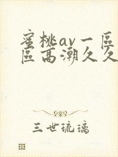 蜜桃av一区二区高潮久久精品