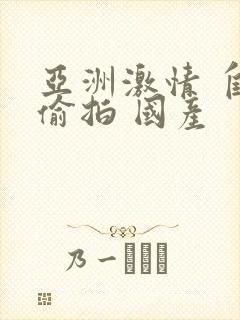 亚洲激情 自拍偷拍 国产