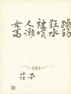 女人被狂躁c到高潮喷水的原因