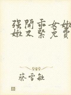 强开乖女嫩苞又嫩又紧免费视频下载