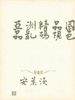 亚洲精品国产精品乱码视色