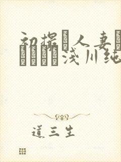 初撮り人妻ドキュメント浅川纯奈