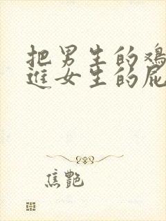 把男生的鸡鸡插进女生的屁屁里