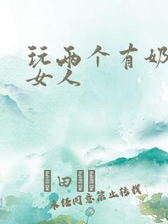 玩两个有奶水的女人