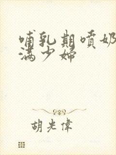 哺乳期喷奶水丰满少妇