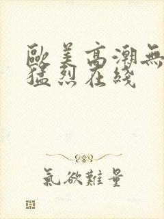 欧美高潮无遮挡猛烈在线