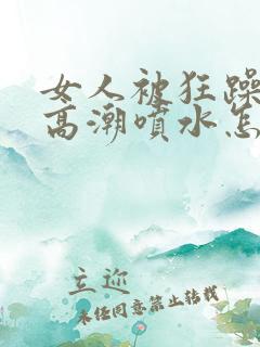 女人被狂躁c到高潮喷水怎么缓解