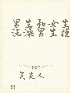 男生和女生一起洗澡男生摸女生的屁屁