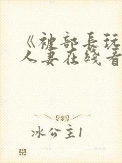 《被部长玩弄的人妻在线看